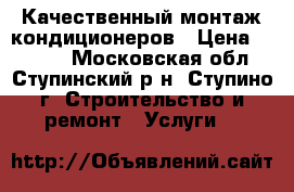 Качественный монтаж кондиционеров › Цена ­ 1 000 - Московская обл., Ступинский р-н, Ступино г. Строительство и ремонт » Услуги   